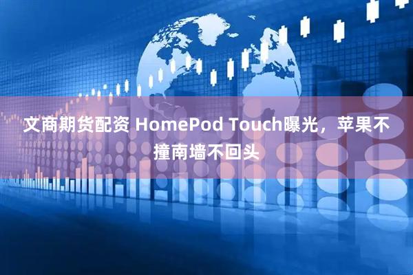文商期货配资 HomePod Touch曝光，苹果不撞南墙不回头
