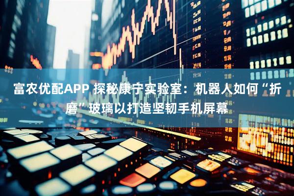 富农优配APP 探秘康宁实验室：机器人如何“折磨”玻璃以打造坚韧手机屏幕