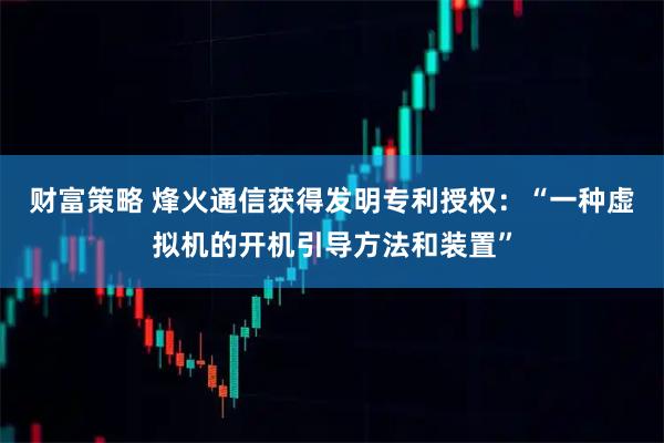 财富策略 烽火通信获得发明专利授权：“一种虚拟机的开机引导方法和装置”