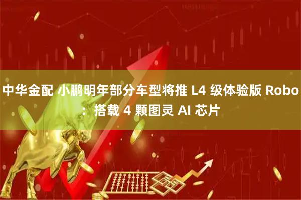 中华金配 小鹏明年部分车型将推 L4 级体验版 Robo：搭载 4 颗图灵 AI 芯片