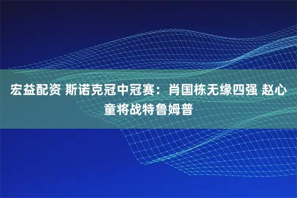 宏益配资 斯诺克冠中冠赛：肖国栋无缘四强 赵心童将战特鲁姆普