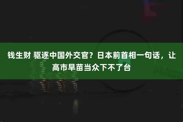 钱生财 驱逐中国外交官？日本前首相一句话，让高市早苗当众下不了台