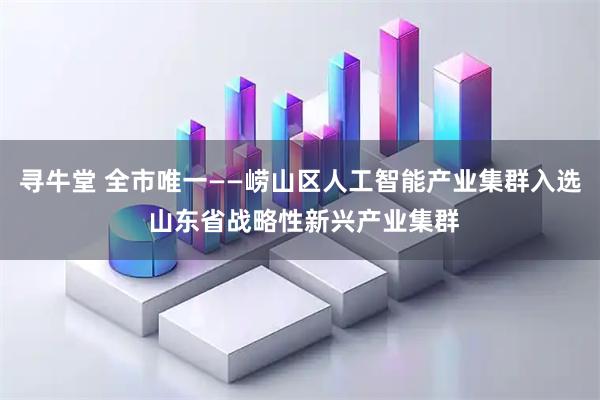 寻牛堂 全市唯一——崂山区人工智能产业集群入选 山东省战略性新兴产业集群