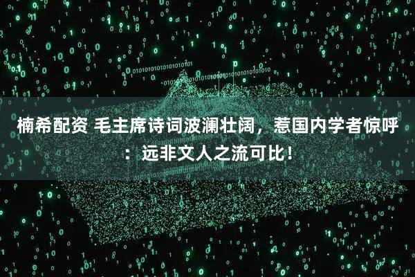 楠希配资 毛主席诗词波澜壮阔，惹国内学者惊呼：远非文人之流可比！