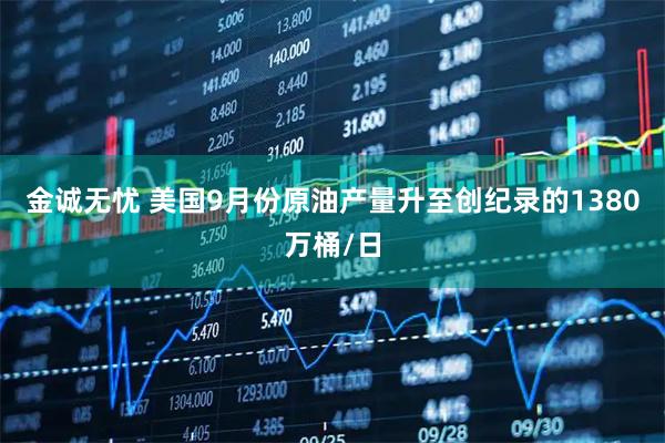 金诚无忧 美国9月份原油产量升至创纪录的1380万桶/日