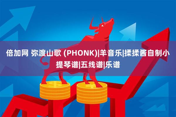 倍加网 弥渡山歌 (PHONK)|羊音乐|揉揉酱自制小提琴谱|五线谱|乐谱