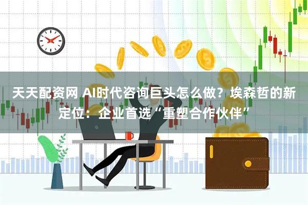 天天配资网 AI时代咨询巨头怎么做？埃森哲的新定位：企业首选“重塑合作伙伴”