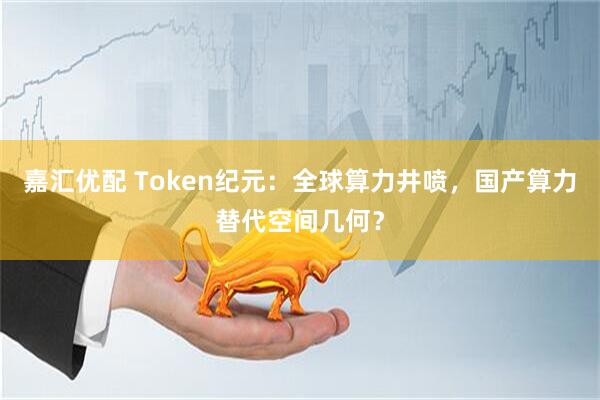 嘉汇优配 Token纪元：全球算力井喷，国产算力替代空间几何？