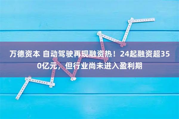 万德资本 自动驾驶再现融资热！24起融资超350亿元，但行业尚未进入盈利期