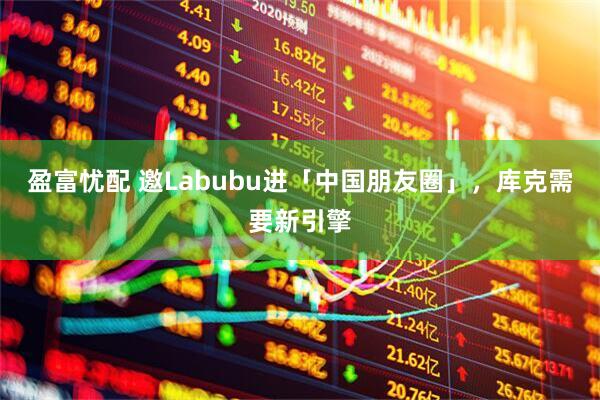 盈富忧配 邀Labubu进「中国朋友圈」，库克需要新引擎