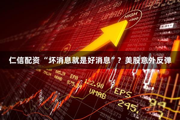 仁信配资 “坏消息就是好消息”？美股意外反弹