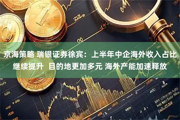 京海策略 瑞银证券徐宾：上半年中企海外收入占比继续提升  目的地更加多元 海外产能加速释放