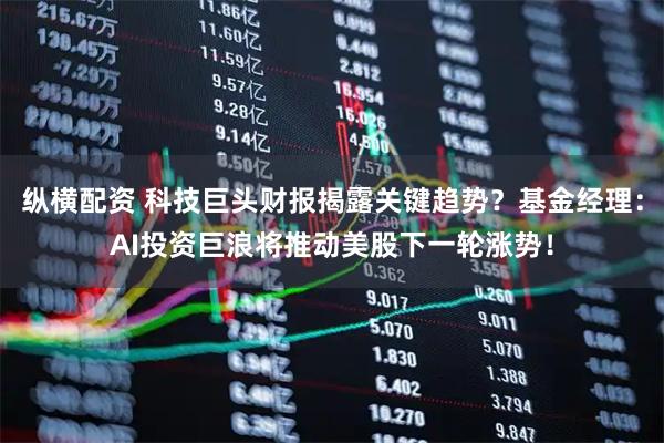 纵横配资 科技巨头财报揭露关键趋势？基金经理：AI投资巨浪将推动美股下一轮涨势！