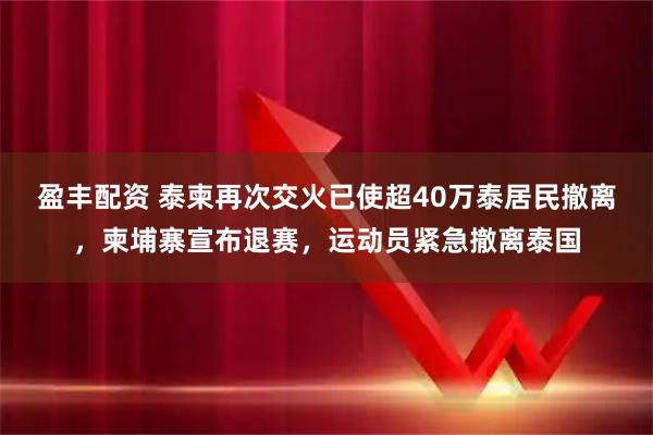 盈丰配资 泰柬再次交火已使超40万泰居民撤离，柬埔寨宣布退赛，运动员紧急撤离泰国