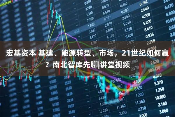 宏基资本 基建、能源转型、市场，21世纪如何赢？南北智库先聊|讲堂视频