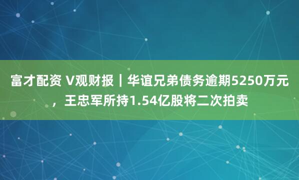 富才配资 V观财报｜华谊兄弟债务逾期5250万元，王忠军所持1.54亿股将二次拍卖