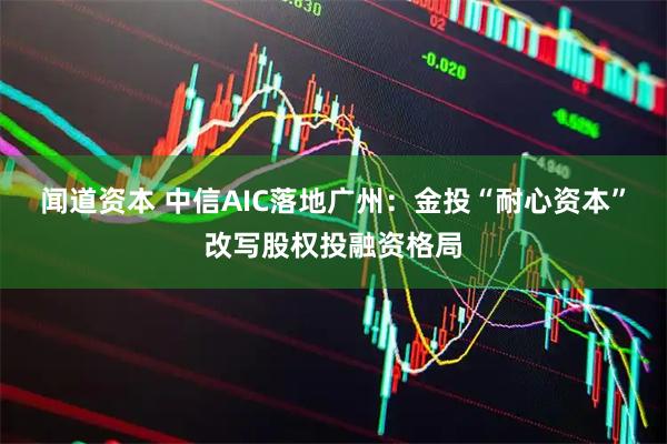闻道资本 中信AIC落地广州：金投“耐心资本”改写股权投融资格局