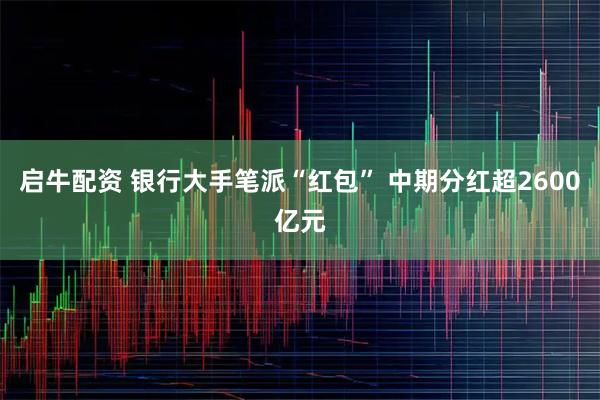 启牛配资 银行大手笔派“红包” 中期分红超2600亿元