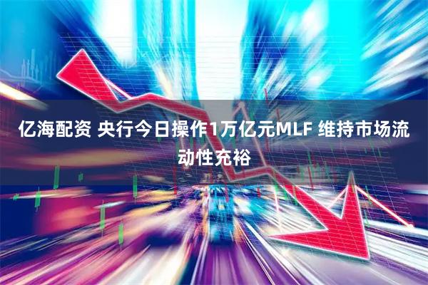 亿海配资 央行今日操作1万亿元MLF 维持市场流动性充裕