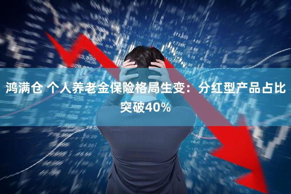 鸿满仓 个人养老金保险格局生变：分红型产品占比突破40%