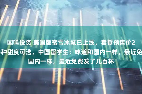 国鸣投资 美国版蜜雪冰城已上线，套餐预售价28元人民币，8种甜度可选，中国留学生：味道和国内一样，最近免费发了几百杯
