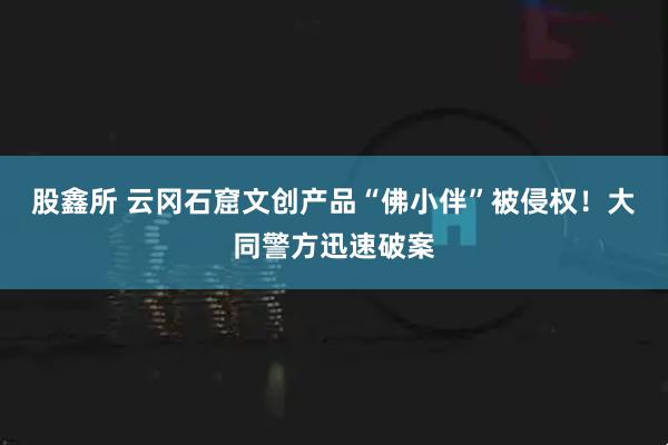 股鑫所 云冈石窟文创产品“佛小伴”被侵权！大同警方迅速破案