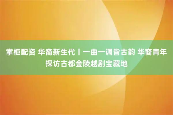 掌柜配资 华裔新生代丨一曲一调皆古韵 华裔青年探访古都金陵越剧宝藏地