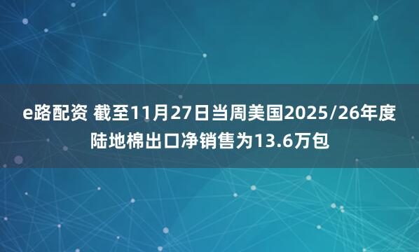 e路配资 截至11月27日当周美国2025/26年度陆地棉出口净销售为13.6万包