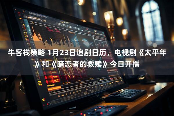 牛客栈策略 1月23日追剧日历，电视剧《太平年》和《暗恋者的救赎》今日开播