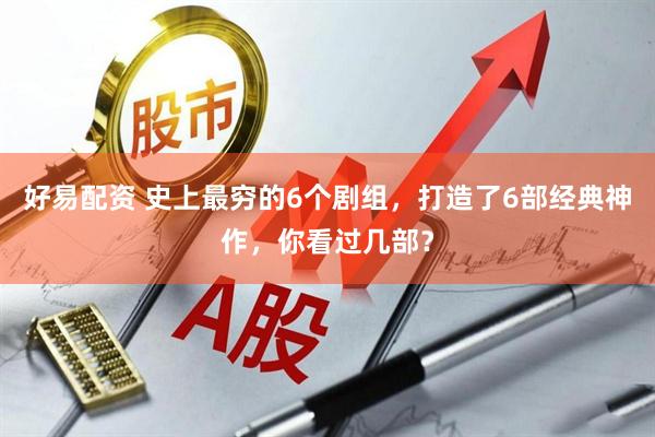 好易配资 史上最穷的6个剧组，打造了6部经典神作，你看过几部？
