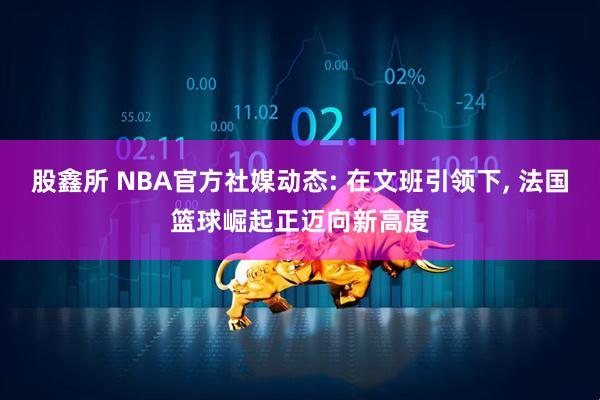 股鑫所 NBA官方社媒动态: 在文班引领下, 法国篮球崛起正迈向新高度