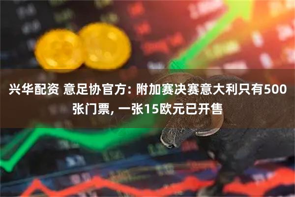 兴华配资 意足协官方: 附加赛决赛意大利只有500张门票, 一张15欧元已开售