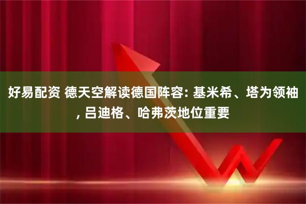 好易配资 德天空解读德国阵容: 基米希、塔为领袖, 吕迪格、哈弗茨地位重要