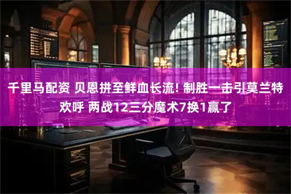 千里马配资 贝恩拼至鲜血长流! 制胜一击引莫兰特欢呼 两战12三分魔术7换1赢了