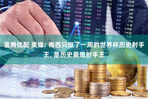 富腾优配 美媒: 梅西只做了一周的世界杯历史射手王, 是历史最短射手王