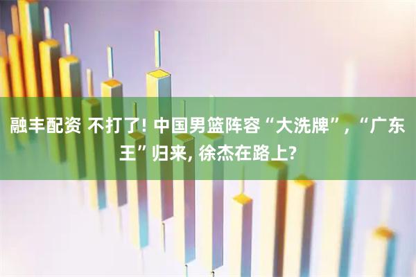融丰配资 不打了! 中国男篮阵容“大洗牌”, “广东王”归来, 徐杰在路上?