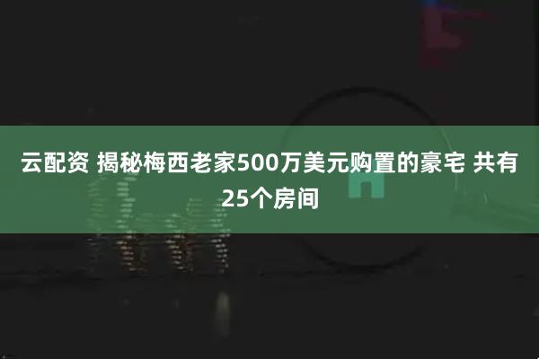 云配资 揭秘梅西老家500万美元购置的豪宅 共有25个房间